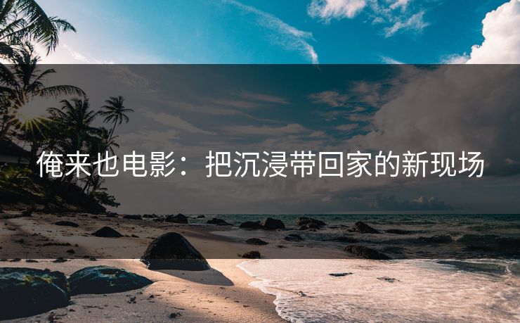 俺来也电影：把沉浸带回家的新现场