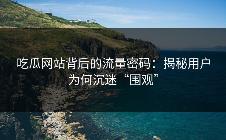 吃瓜网站背后的流量密码：揭秘用户为何沉迷“围观”