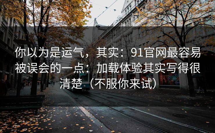 你以为是运气，其实：91官网最容易被误会的一点：加载体验其实写得很清楚（不服你来试）