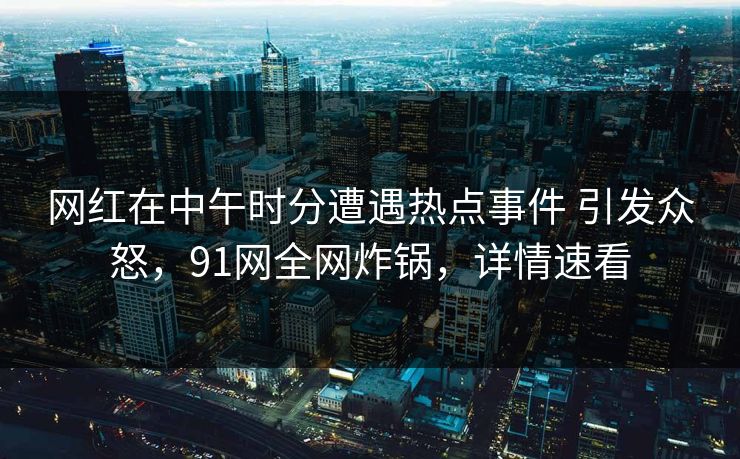 网红在中午时分遭遇热点事件 引发众怒，91网全网炸锅，详情速看