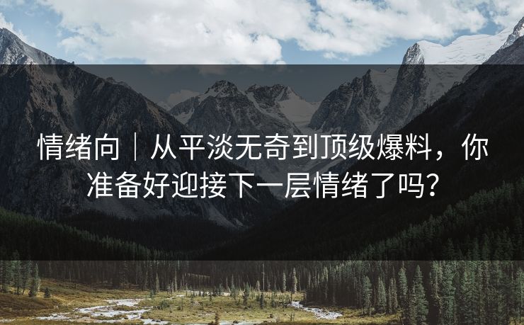 情绪向｜从平淡无奇到顶级爆料，你准备好迎接下一层情绪了吗？