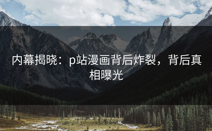 内幕揭晓：p站漫画背后炸裂，背后真相曝光