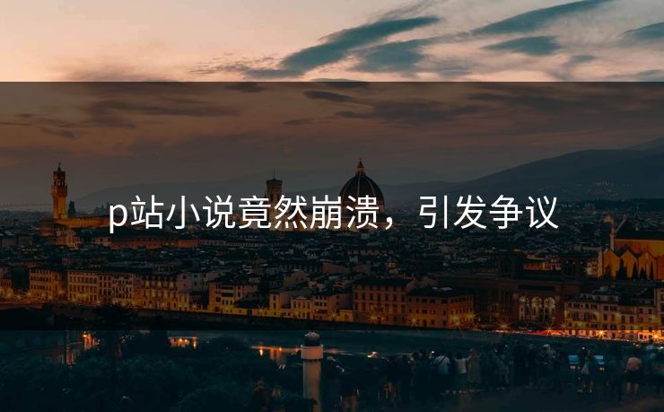 p站小说竟然崩溃，引发争议