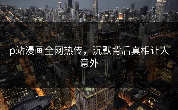 p站漫画全网热传，沉默背后真相让人意外
