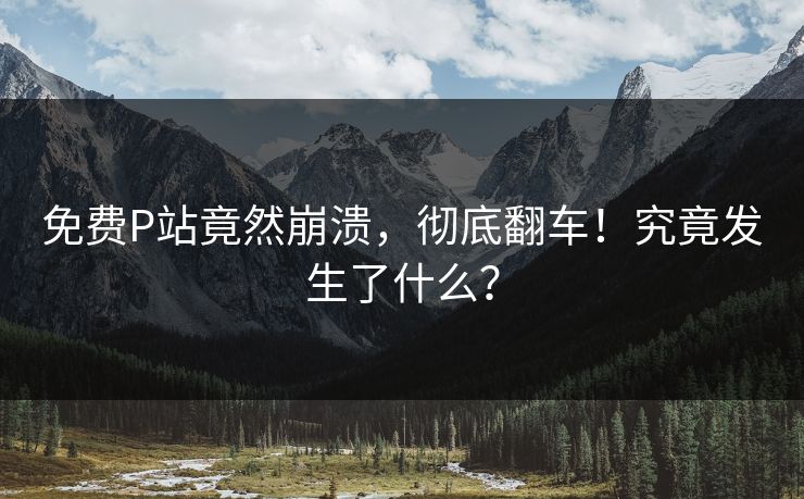 免费P站竟然崩溃，彻底翻车！究竟发生了什么？