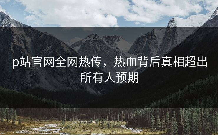 p站官网全网热传，热血背后真相超出所有人预期