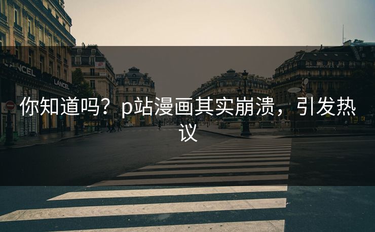 你知道吗？p站漫画其实崩溃，引发热议