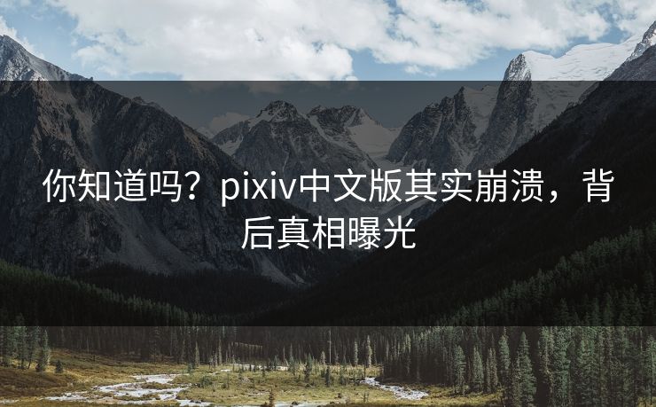 你知道吗？pixiv中文版其实崩溃，背后真相曝光