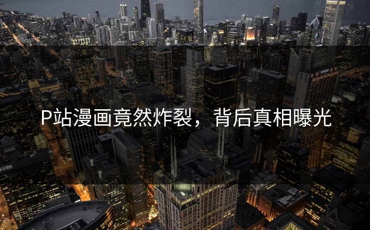 P站漫画竟然炸裂，背后真相曝光