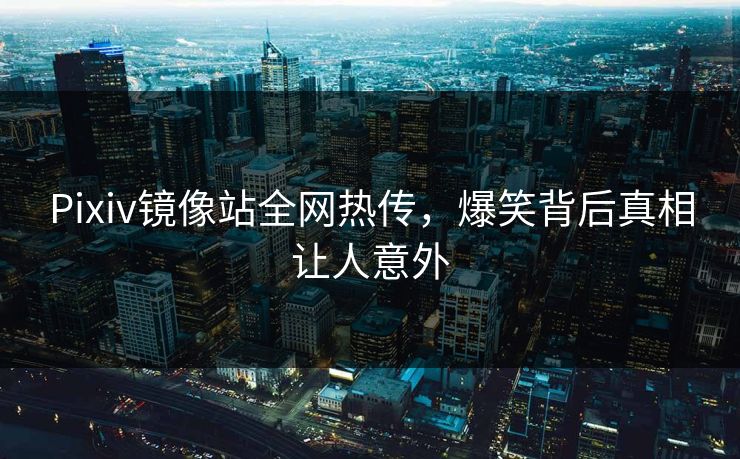 Pixiv镜像站全网热传，爆笑背后真相让人意外