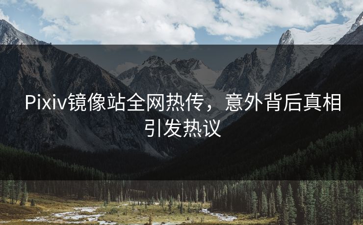 Pixiv镜像站全网热传，意外背后真相引发热议