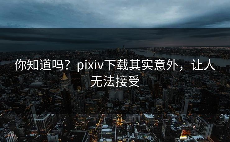 你知道吗？pixiv下载其实意外，让人无法接受