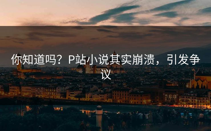 你知道吗？P站小说其实崩溃，引发争议