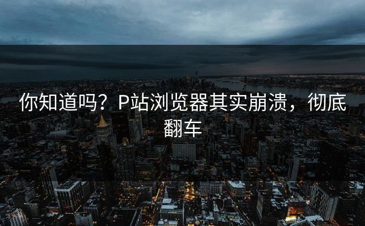 你知道吗？P站浏览器其实崩溃，彻底翻车