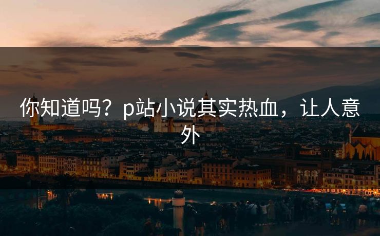 你知道吗？p站小说其实热血，让人意外