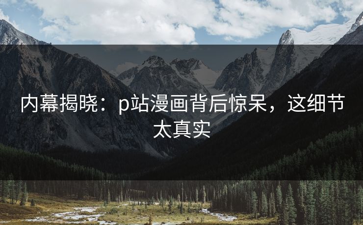 内幕揭晓：p站漫画背后惊呆，这细节太真实