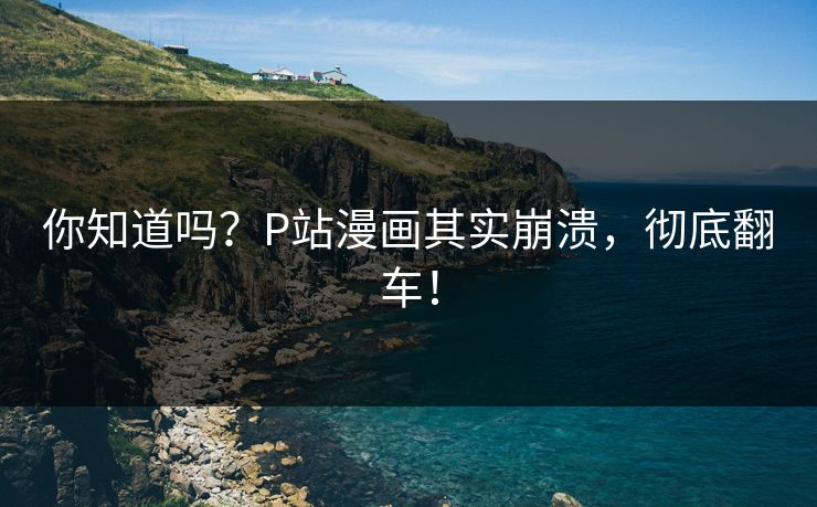 你知道吗？P站漫画其实崩溃，彻底翻车！