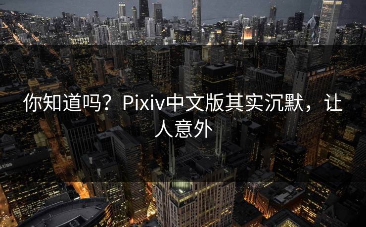 你知道吗？Pixiv中文版其实沉默，让人意外