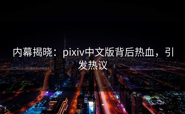 内幕揭晓：pixiv中文版背后热血，引发热议
