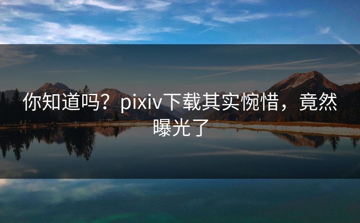 你知道吗？pixiv下载其实惋惜，竟然曝光了