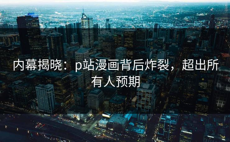 内幕揭晓：p站漫画背后炸裂，超出所有人预期