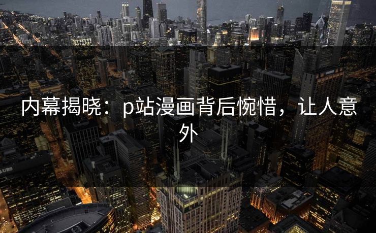 内幕揭晓：p站漫画背后惋惜，让人意外