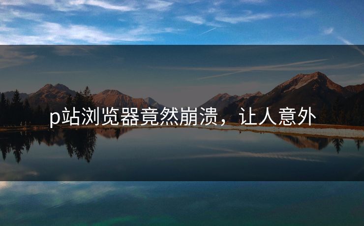 p站浏览器竟然崩溃，让人意外