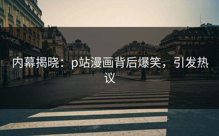 内幕揭晓：p站漫画背后爆笑，引发热议