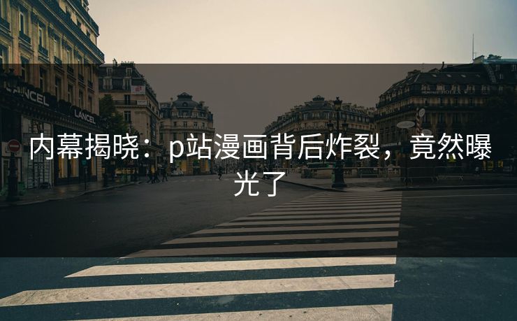 内幕揭晓：p站漫画背后炸裂，竟然曝光了
