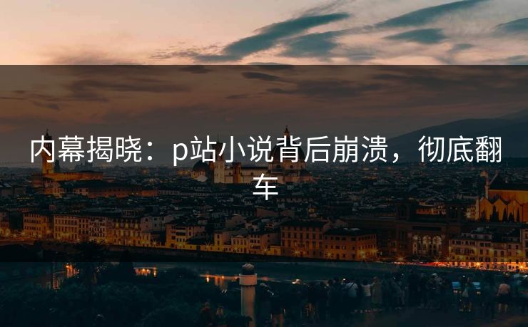 内幕揭晓：p站小说背后崩溃，彻底翻车