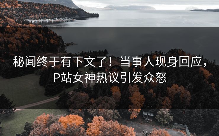 秘闻终于有下文了！当事人现身回应，P站女神热议引发众怒