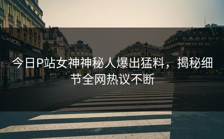 今日P站女神神秘人爆出猛料，揭秘细节全网热议不断