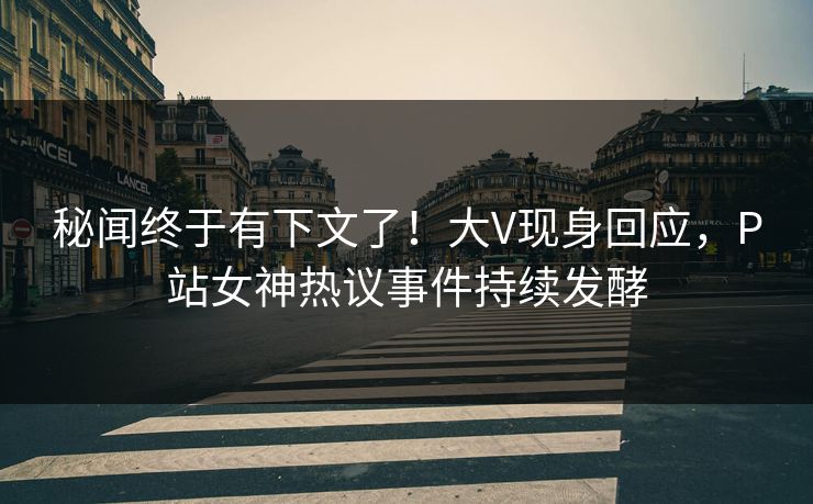 秘闻终于有下文了！大V现身回应，P站女神热议事件持续发酵