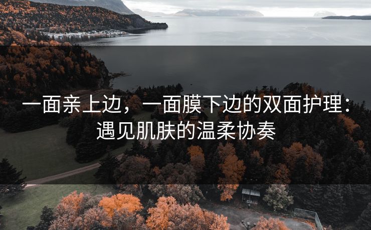 一面亲上边，一面膜下边的双面护理：遇见肌肤的温柔协奏