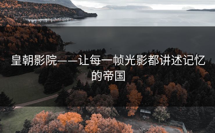 皇朝影院——让每一帧光影都讲述记忆的帝国