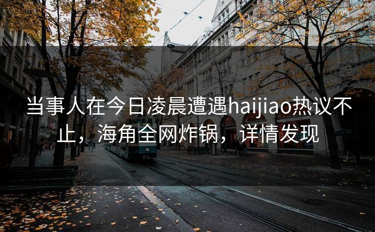 当事人在今日凌晨遭遇haijiao热议不止，海角全网炸锅，详情发现