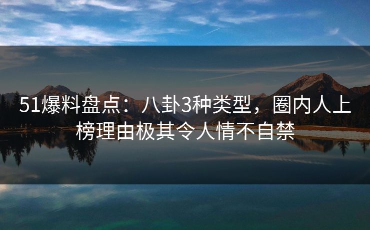 51爆料盘点：八卦3种类型，圈内人上榜理由极其令人情不自禁