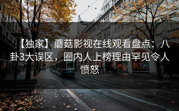 【独家】蘑菇影视在线观看盘点：八卦3大误区，圈内人上榜理由罕见令人愤怒