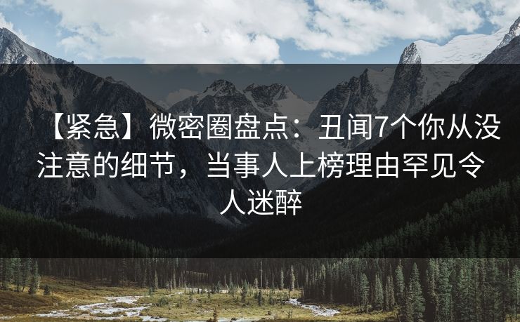 【紧急】微密圈盘点：丑闻7个你从没注意的细节，当事人上榜理由罕见令人迷醉