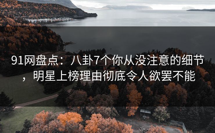91网盘点：八卦7个你从没注意的细节，明星上榜理由彻底令人欲罢不能