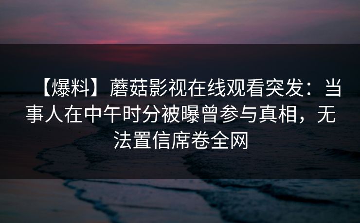 【爆料】蘑菇影视在线观看突发：当事人在中午时分被曝曾参与真相，无法置信席卷全网
