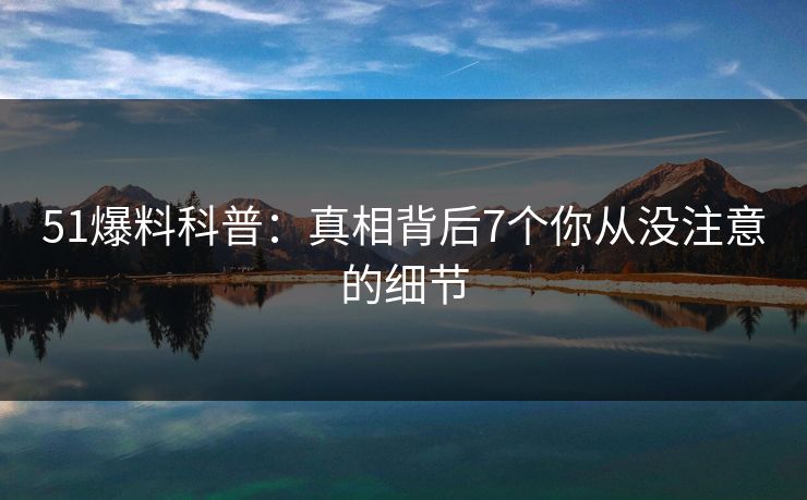 51爆料科普：真相背后7个你从没注意的细节