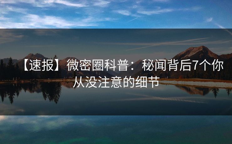 【速报】微密圈科普：秘闻背后7个你从没注意的细节