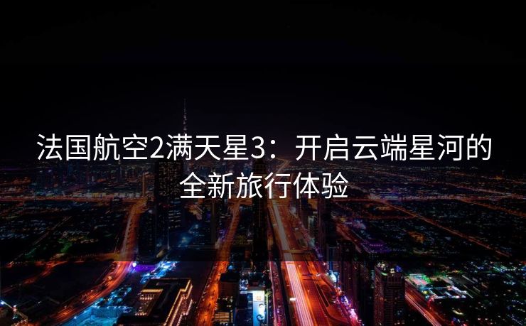 法国航空2满天星3：开启云端星河的全新旅行体验
