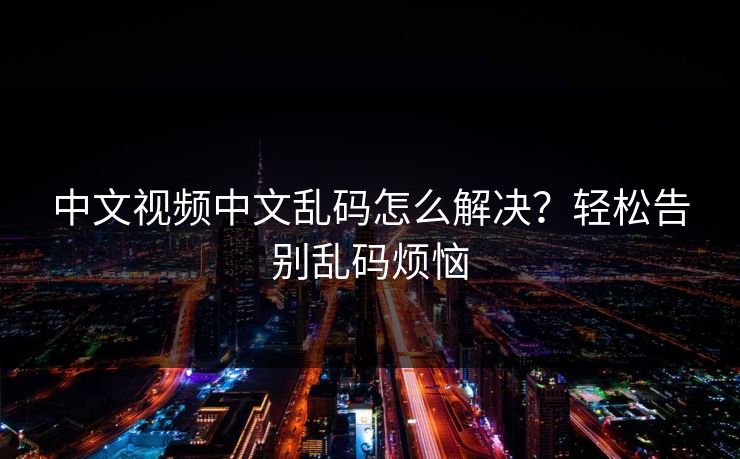 中文视频中文乱码怎么解决？轻松告别乱码烦恼