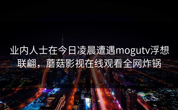 业内人士在今日凌晨遭遇mogutv浮想联翩，蘑菇影视在线观看全网炸锅