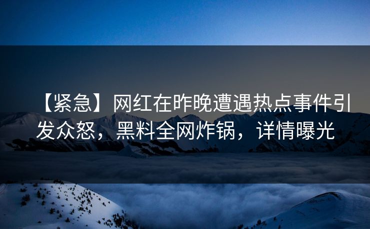 【紧急】网红在昨晚遭遇热点事件引发众怒，黑料全网炸锅，详情曝光