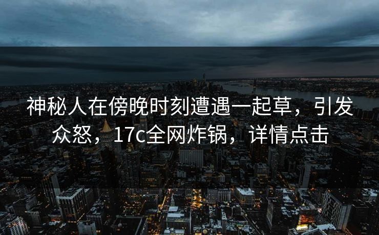 神秘人在傍晚时刻遭遇一起草，引发众怒，17c全网炸锅，详情点击