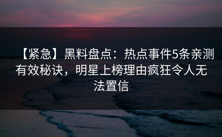 【紧急】黑料盘点：热点事件5条亲测有效秘诀，明星上榜理由疯狂令人无法置信