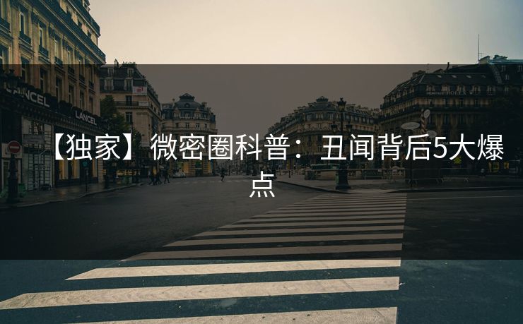 【独家】微密圈科普：丑闻背后5大爆点
